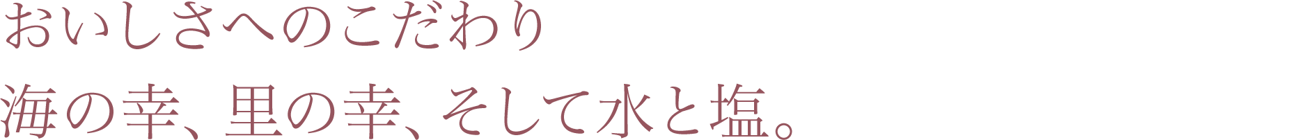 おいしさへのこだわり 海の幸、里の幸、そして水と塩。