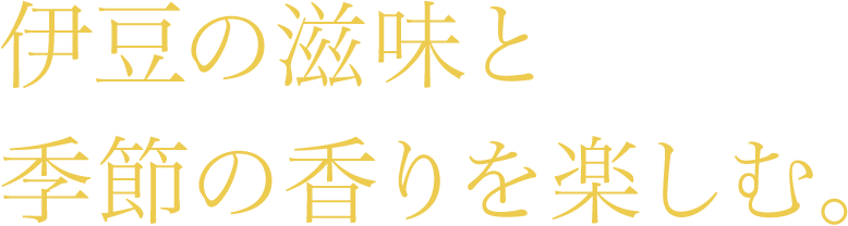 伊豆の滋味と季節の香りを楽しむ。