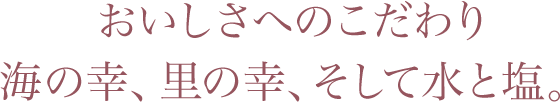おいしさへのこだわり 海の幸、里の幸、そして水と塩。