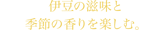 伊豆の滋味と季節の香りを楽しむ。