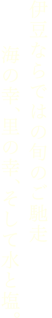 伊豆ならではの旬のご馳走海の幸、里の幸、そして水と塩。