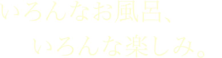 いろんなお風呂、いろんな楽しみ。