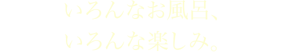 いろんなお風呂、いろんな楽しみ。