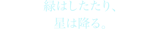 緑はしたたり、星は降る。